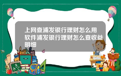 上网查浦发银行理财怎么用软件浦发银行理财怎么查收益明细