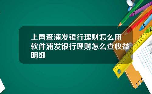上网查浦发银行理财怎么用软件浦发银行理财怎么查收益明细