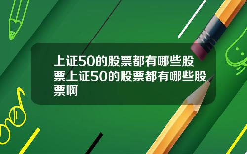 上证50的股票都有哪些股票上证50的股票都有哪些股票啊