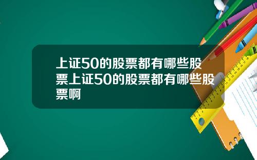 上证50的股票都有哪些股票上证50的股票都有哪些股票啊