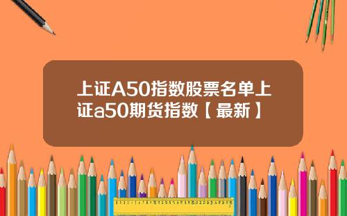 上证A50指数股票名单上证a50期货指数【最新】