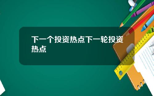 下一个投资热点下一轮投资热点