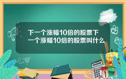 下一个涨幅10倍的股票下一个涨幅10倍的股票叫什么