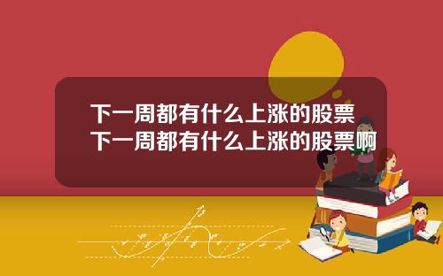 下一周都有什么上涨的股票下一周都有什么上涨的股票啊