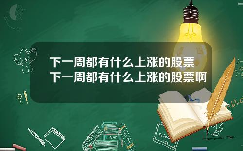 下一周都有什么上涨的股票下一周都有什么上涨的股票啊
