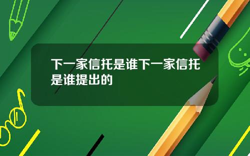 下一家信托是谁下一家信托是谁提出的