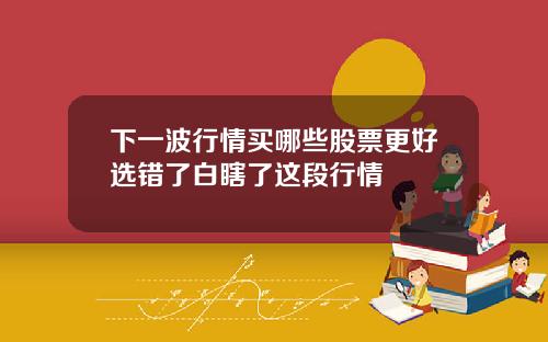 下一波行情买哪些股票更好选错了白瞎了这段行情