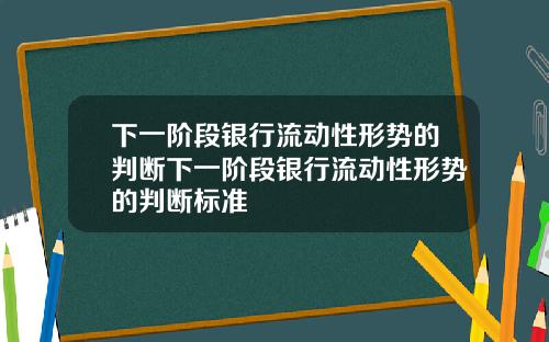 下一阶段银行流动性形势的判断下一阶段银行流动性形势的判断标准