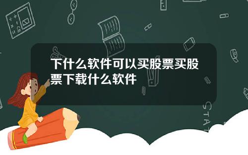 下什么软件可以买股票买股票下载什么软件