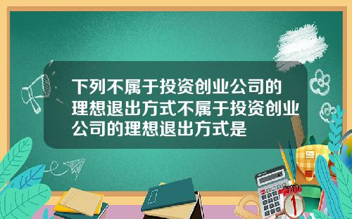 下列不属于投资创业公司的理想退出方式不属于投资创业公司的理想退出方式是