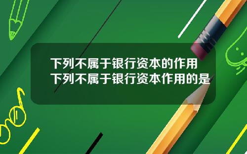 下列不属于银行资本的作用下列不属于银行资本作用的是