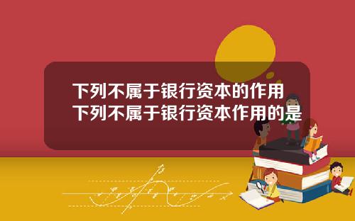 下列不属于银行资本的作用下列不属于银行资本作用的是