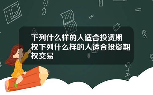 下列什么样的人适合投资期权下列什么样的人适合投资期权交易