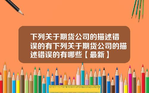 下列关于期货公司的描述错误的有下列关于期货公司的描述错误的有哪些【最新】