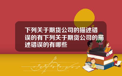 下列关于期货公司的描述错误的有下列关于期货公司的描述错误的有哪些