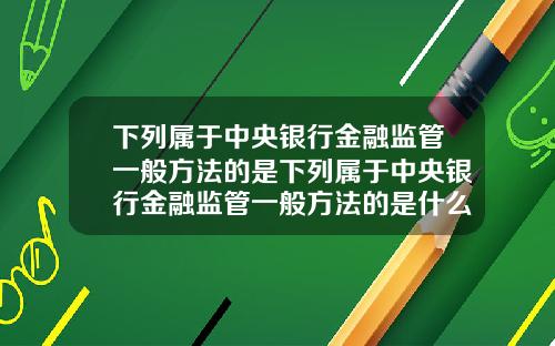 下列属于中央银行金融监管一般方法的是下列属于中央银行金融监管一般方法的是什么【最新】