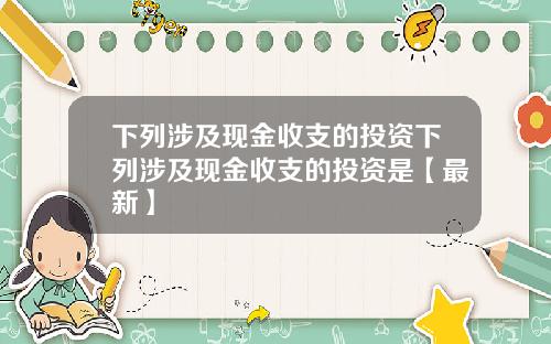 下列涉及现金收支的投资下列涉及现金收支的投资是【最新】