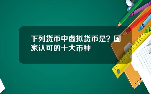 下列货币中虚拟货币是？国家认可的十大币种