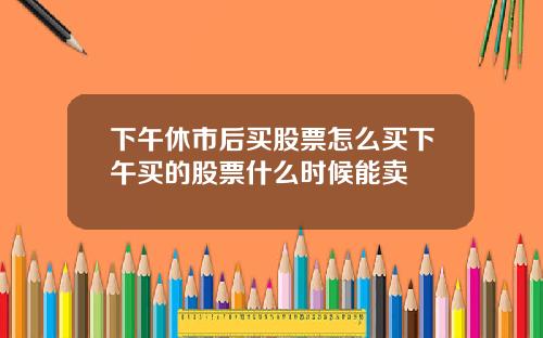 下午休市后买股票怎么买下午买的股票什么时候能卖