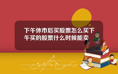 下午休市后买股票怎么买下午买的股票什么时候能卖
