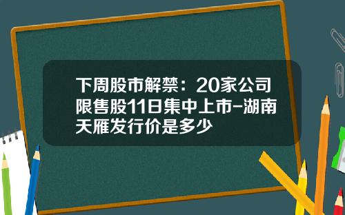 下周股市解禁：20家公司限售股11日集中上市-湖南天雁发行价是多少