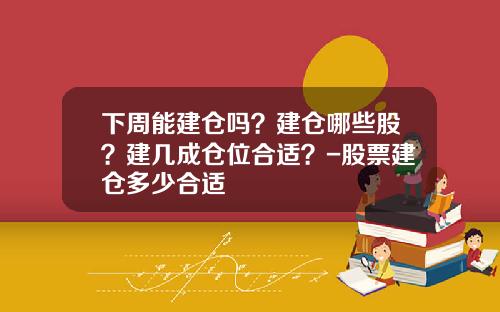 下周能建仓吗？建仓哪些股？建几成仓位合适？-股票建仓多少合适