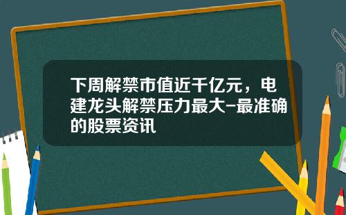 下周解禁市值近千亿元，电建龙头解禁压力最大-最准确的股票资讯