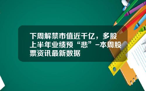 下周解禁市值近千亿，多股上半年业绩预“悲”-本周股票资讯最新数据
