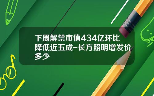 下周解禁市值434亿环比降低近五成-长方照明增发价多少