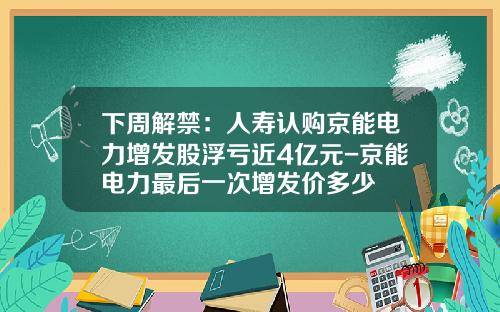 下周解禁：人寿认购京能电力增发股浮亏近4亿元-京能电力最后一次增发价多少