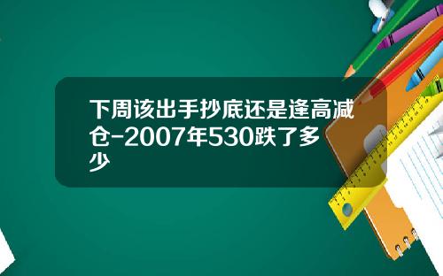 下周该出手抄底还是逢高减仓-2007年530跌了多少