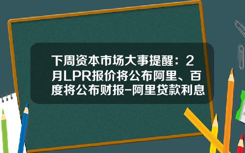 下周资本市场大事提醒：2月LPR报价将公布阿里、百度将公布财报-阿里贷款利息多少