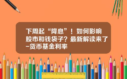 下周起“降息”！如何影响股市和钱袋子？最新解读来了-货币基金利率
