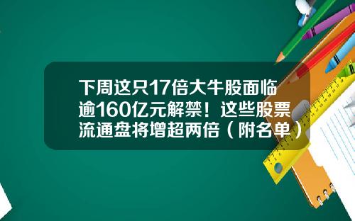 下周这只17倍大牛股面临逾160亿元解禁！这些股票流通盘将增超两倍（附名单）-有哪家股票资讯