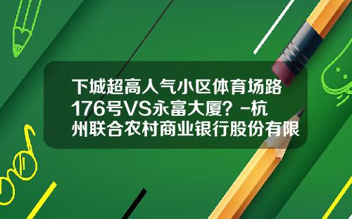 下城超高人气小区体育场路176号VS永富大厦？-杭州联合农村商业银行股份有限公司宝善支行