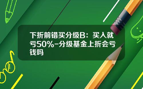 下折前错买分级B：买入就亏50%-分级基金上折会亏钱吗