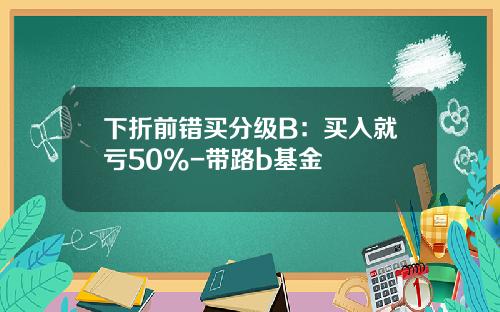 下折前错买分级B：买入就亏50%-带路b基金