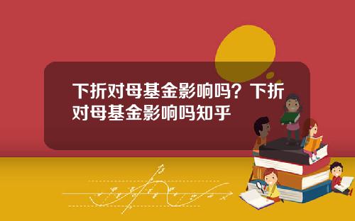 下折对母基金影响吗？下折对母基金影响吗知乎