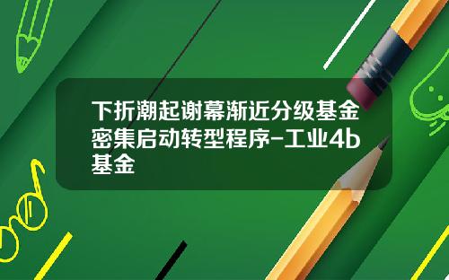 下折潮起谢幕渐近分级基金密集启动转型程序-工业4b基金