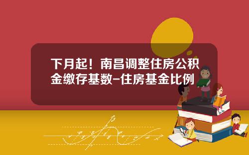 下月起！南昌调整住房公积金缴存基数-住房基金比例