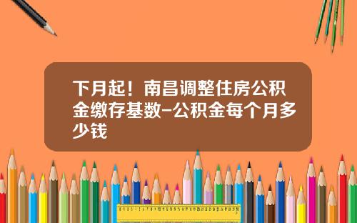 下月起！南昌调整住房公积金缴存基数-公积金每个月多少钱