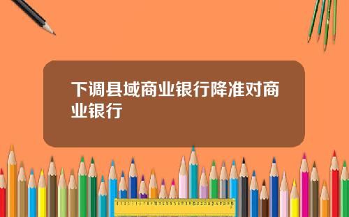 下调县域商业银行降准对商业银行