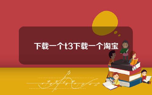 下载一个t3下载一个淘宝