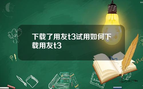 下载了用友t3试用如何下载用友t3