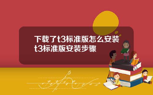 下载了t3标准版怎么安装t3标准版安装步骤