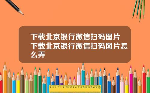 下载北京银行微信扫码图片下载北京银行微信扫码图片怎么弄