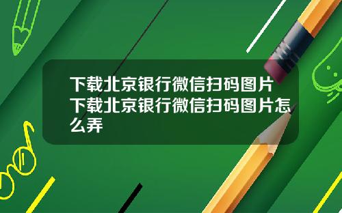 下载北京银行微信扫码图片下载北京银行微信扫码图片怎么弄