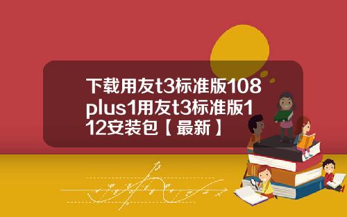 下载用友t3标准版108plus1用友t3标准版112安装包【最新】