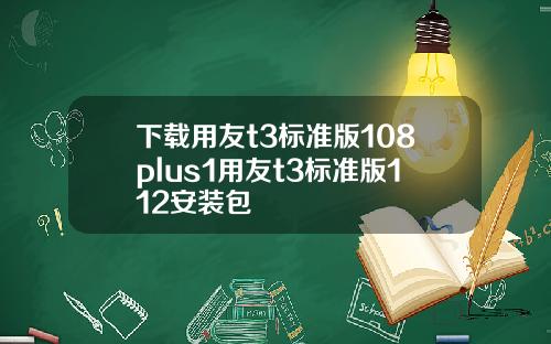 下载用友t3标准版108plus1用友t3标准版112安装包