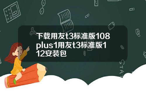 下载用友t3标准版108plus1用友t3标准版112安装包